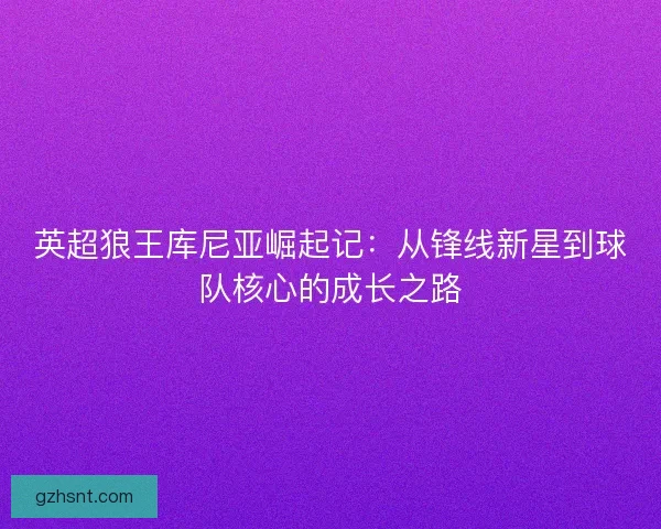 英超狼王库尼亚崛起记：从锋线新星到球队核心的成长之路