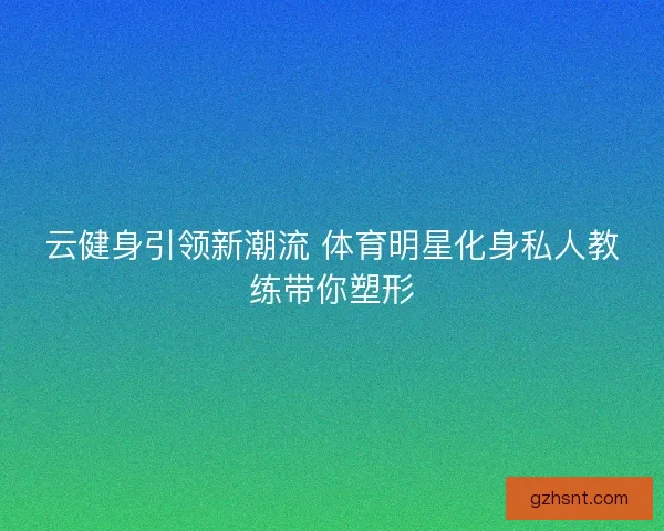 云健身引领新潮流 体育明星化身私人教练带你塑形