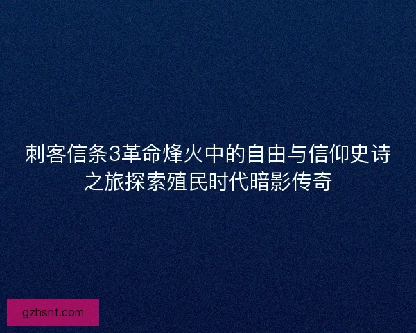 刺客信条3革命烽火中的自由与信仰史诗之旅探索殖民时代暗影传奇