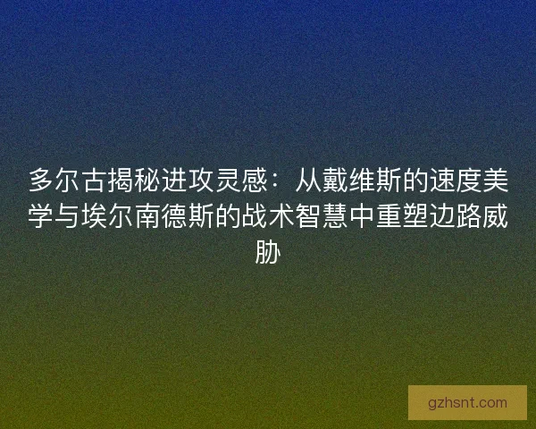 多尔古揭秘进攻灵感：从戴维斯的速度美学与埃尔南德斯的战术智慧中重塑边路威胁